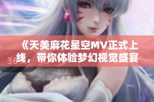 《天美麻花星空MV正式上线，带你体验梦幻视觉盛宴》