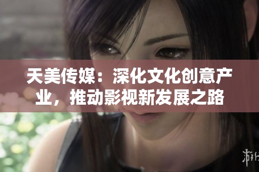 天美传媒：深化文化创意产业，推动影视新发展之路