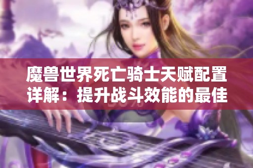 魔兽世界死亡骑士天赋配置详解：提升战斗效能的最佳选择与策略分析