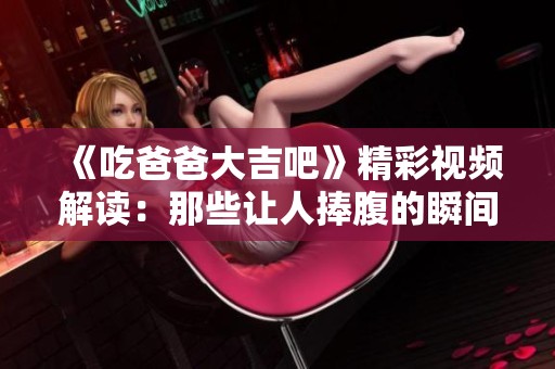 《吃爸爸大吉吧》精彩视频解读：那些让人捧腹的瞬间与温情时刻