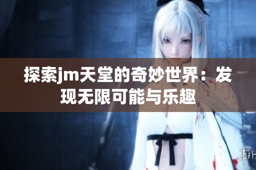 探索jm天堂的奇妙世界：发现无限可能与乐趣