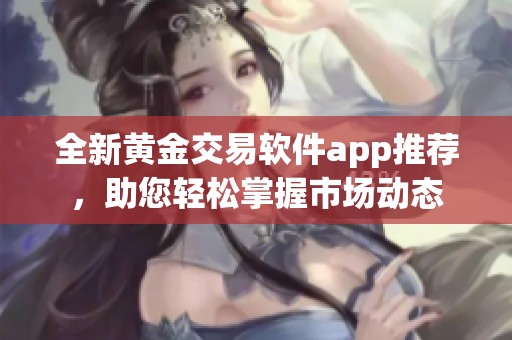 全新黄金交易软件app推荐，助您轻松掌握市场动态