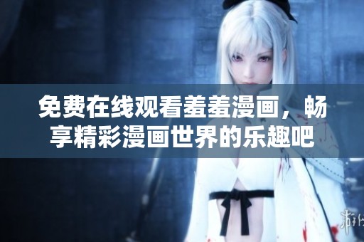 免费在线观看羞羞漫画，畅享精彩漫画世界的乐趣吧