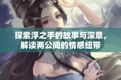 探索浮之手的故事与深意，解读两公间的情感纽带
