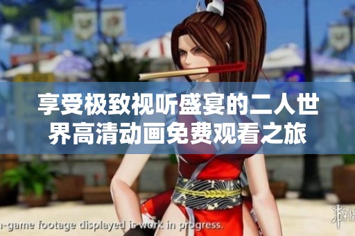 享受极致视听盛宴的二人世界高清动画免费观看之旅