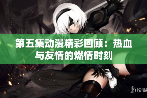 第五集动漫精彩回顾：热血与友情的燃情时刻