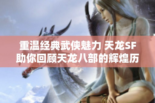 重温经典武侠魅力 天龙SF助你回顾天龙八部的辉煌历史与精彩瞬间