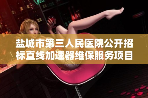盐城市第三人民医院公开招标直线加速器维保服务项目的详细信息与参与方式