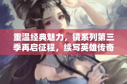 重温经典魅力，镜系列第三季再启征程，续写英雄传奇与风云对决