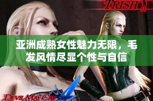 亚洲成熟女性魅力无限，毛发风情尽显个性与自信