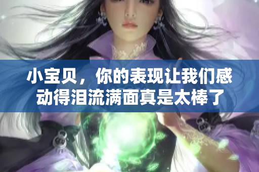 小宝贝，你的表现让我们感动得泪流满面真是太棒了