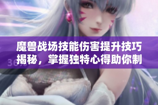 魔兽战场技能伤害提升技巧揭秘，掌握独特心得助你制胜赛季手游！