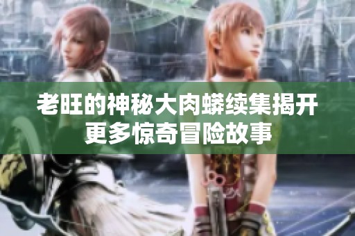 老旺的神秘大肉蟒续集揭开更多惊奇冒险故事