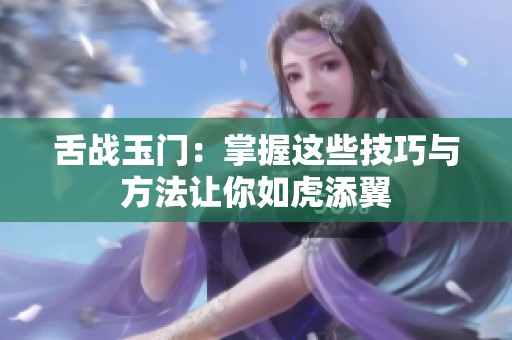 舌战玉门：掌握这些技巧与方法让你如虎添翼