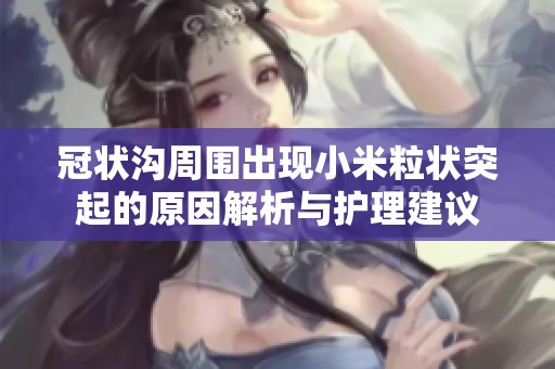 冠状沟周围出现小米粒状突起的原因解析与护理建议