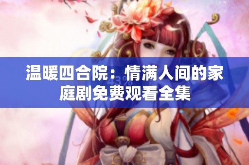温暖四合院：情满人间的家庭剧免费观看全集