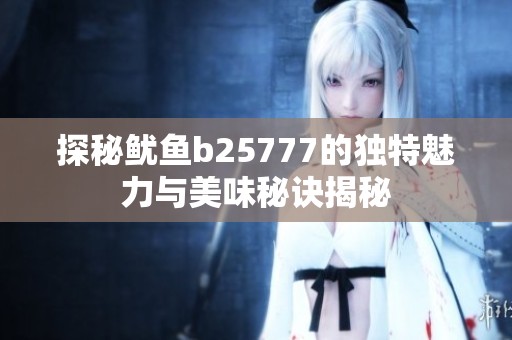 探秘鱿鱼b25777的独特魅力与美味秘诀揭秘