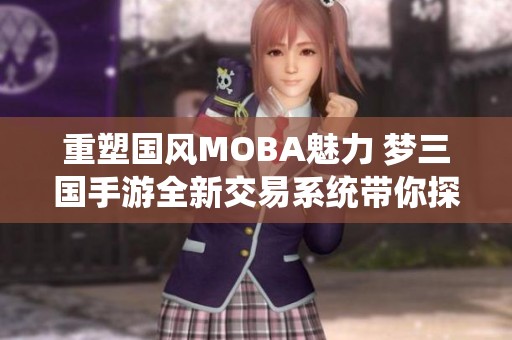 重塑国风MOBA魅力 梦三国手游全新交易系统带你探索无限可能