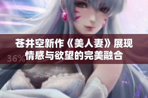 苍井空新作《美人妻》展现情感与欲望的完美融合