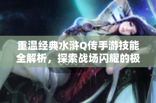 重温经典水浒Q传手游技能全解析，探索战场闪耀的极致挑战与策略