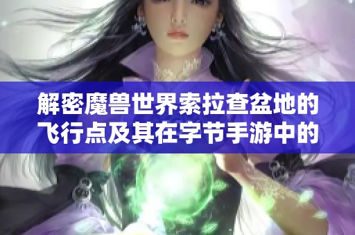 解密魔兽世界索拉查盆地的飞行点及其在字节手游中的精彩呈现