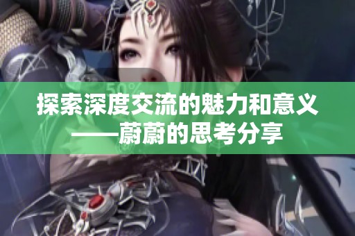 探索深度交流的魅力和意义——蔚蔚的思考分享