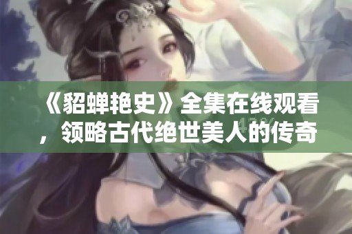 《貂蝉艳史》全集在线观看，领略古代绝世美人的传奇故事