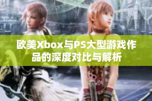 欧美Xbox与PS大型游戏作品的深度对比与解析