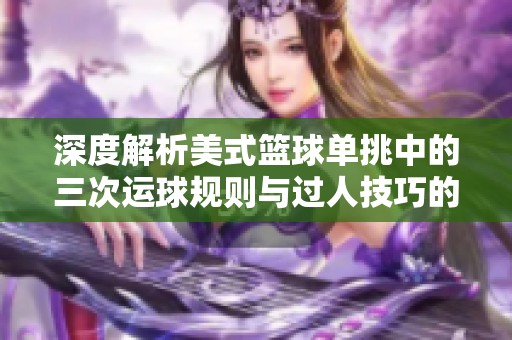 深度解析美式篮球单挑中的三次运球规则与过人技巧的经典对决魅力