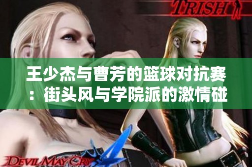 王少杰与曹芳的篮球对抗赛：街头风与学院派的激情碰撞之战