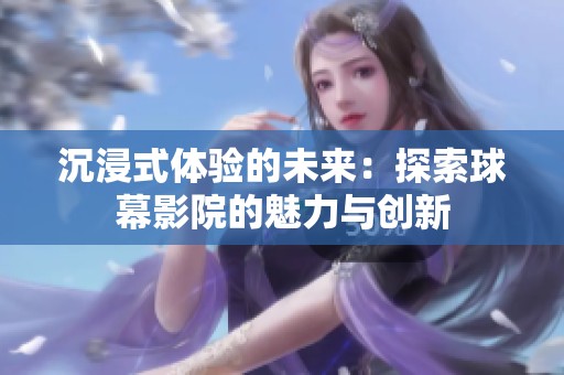 沉浸式体验的未来：探索球幕影院的魅力与创新