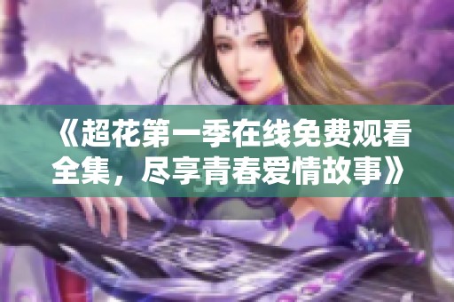 《超花第一季在线免费观看全集，尽享青春爱情故事》