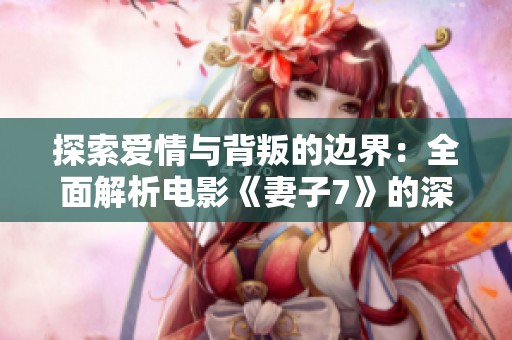 探索爱情与背叛的边界：全面解析电影《妻子7》的深刻内涵