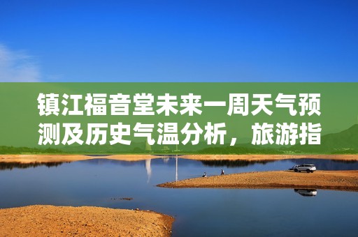 镇江福音堂未来一周天气预测及历史气温分析，旅游指数贴心指南助您畅游小城