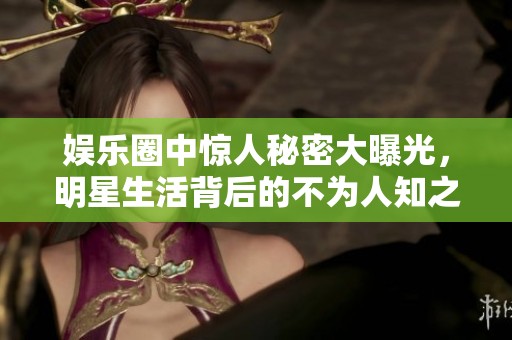 娱乐圈中惊人秘密大曝光，明星生活背后的不为人知之事