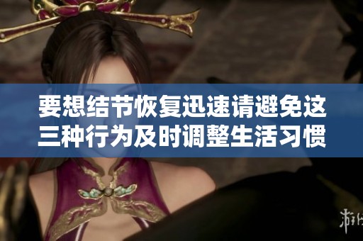 要想结节恢复迅速请避免这三种行为及时调整生活习惯有助于健康