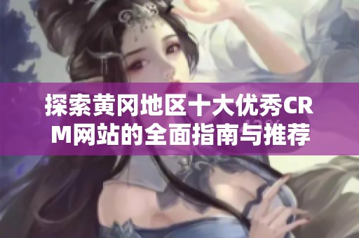 探索黄冈地区十大优秀CRM网站的全面指南与推荐