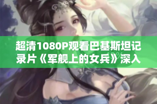 超清1080P观看巴基斯坦记录片《军舰上的女兵》深入探讨女性在海军中的角色与挑战