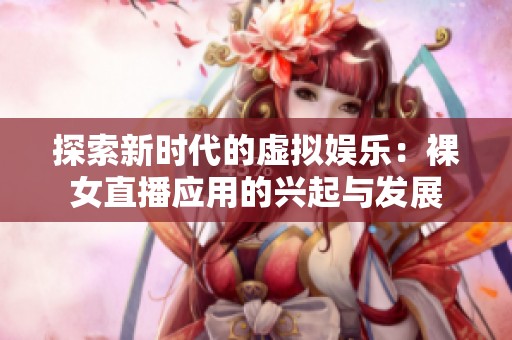 探索新时代的虚拟娱乐：裸女直播应用的兴起与发展