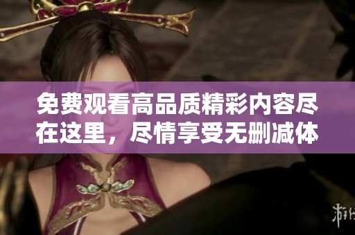 免费观看高品质精彩内容尽在这里，尽情享受无删减体验