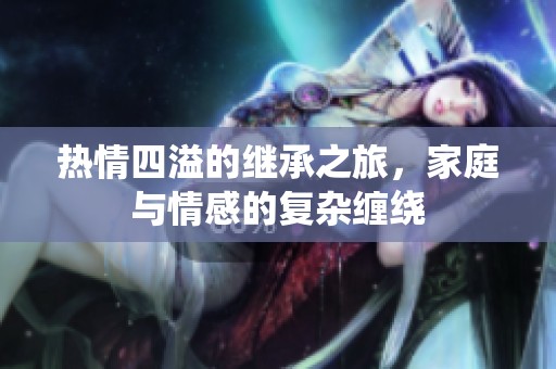 热情四溢的继承之旅，家庭与情感的复杂缠绕