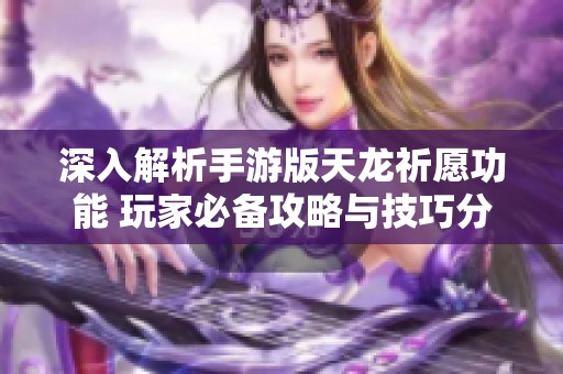 深入解析手游版天龙祈愿功能 玩家必备攻略与技巧分享助你游戏更佳体验