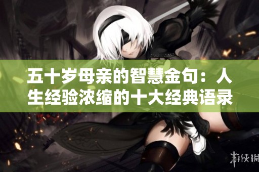 五十岁母亲的智慧金句：人生经验浓缩的十大经典语录