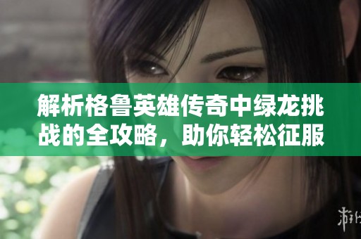 解析格鲁英雄传奇中绿龙挑战的全攻略，助你轻松征服英雄无敌手游世界