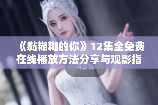 《黏糊糊的你》12集全免费在线播放方法分享与观影指南