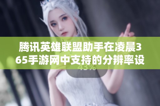 腾讯英雄联盟助手在凌晨365手游网中支持的分辨率设置详解与应用指南
