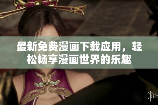 最新免费漫画下载应用，轻松畅享漫画世界的乐趣