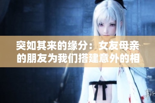 突如其来的缘分：女友母亲的朋友为我们搭建意外的相遇桥梁