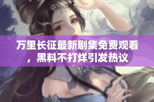 万里长征最新剧集免费观看，黑料不打烊引发热议