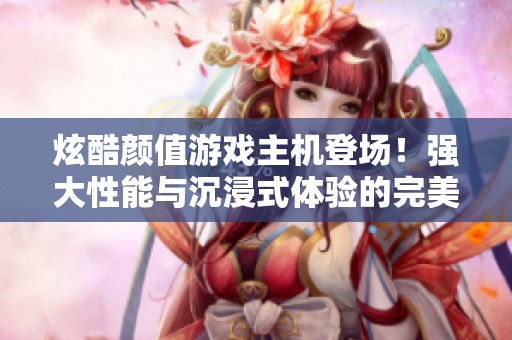 炫酷颜值游戏主机登场！强大性能与沉浸式体验的完美融合带来全新游戏享受